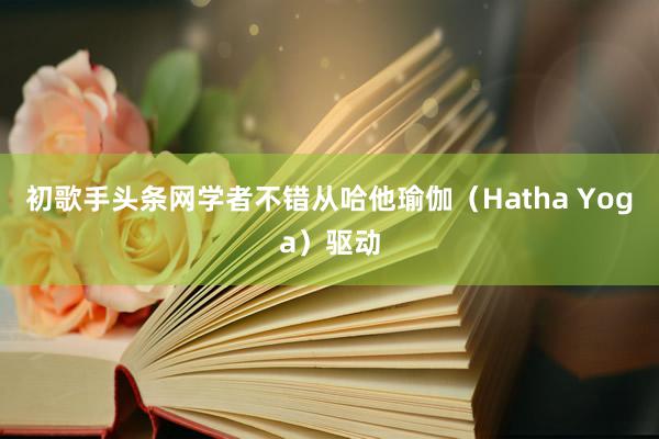 初歌手头条网学者不错从哈他瑜伽(Hatha Yoga)驱动